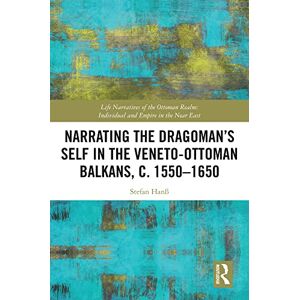 Routledge Narrating the Dragoman’s Self in the Veneto-Ottoman Balkans, c. 1550–1650 (Life Narratives of the Ottoman Realm: Individual and Empire in the Near East) Routledge Narrating the Dragoman’s Self in the Veneto-Ottoman Balkans, c. 1550–1650 (Life Narratives of the Ottoman Realm: Individual and Empire in the Near East)
