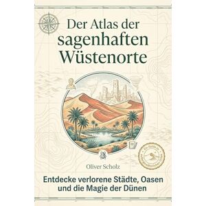 Scholz, Oliver Der Atlas der sagenhaften Wüstenorte: Entdecke verlorene Städte, Oasen und die Magie der Dünen. Ein Abenteuerbuch für Entdecker und Fotografen. Das perfekte Geschenk für Wüsten-Fans Scholz, Oliver Der Atlas der sagenhaften Wüstenorte: Entdecke verlorene Städte, Oasen und die Magie der Dünen. Ein Abenteuerbuch für Entdecker und Fotografen. Das perfekte Geschenk für Wüsten-Fans