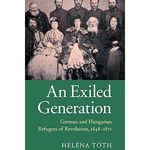 Tóth, Heléna An Exiled Generation: German and Hungarian Refugees of Revolution, 1848–1871 Tóth, Heléna An Exiled Generation: German and Hungarian Refugees of Revolution, 1848–1871