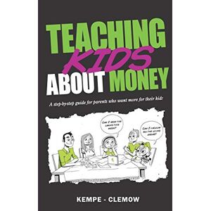 Kempe - Clemow Teaching Kids About Money: A Step-By-Step Guide For Parents Who Want More For Their Kids Kempe - Clemow Teaching Kids About Money: A Step-By-Step Guide For Parents Who Want More For Their Kids