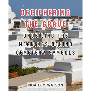 Watson, Noahx Y. Deciphering the Grave: Unveiling the Meanings Behind Cemetery Symbols: Exploring the Hidden Language of Gravestones and What They Reveal About Life and Death Watson, Noahx Y. Deciphering the Grave: Unveiling the Meanings Behind Cemetery Symbols: Exploring the Hidden Language of Gravestones and What They Reveal About Life and Death