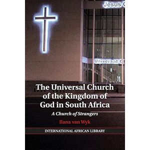 Wyk, Ilana Van The Universal Church of the Kingdom of God in South Africa: A Church of Strangers: 47 (The International African Library, Series Number 47) Wyk, Ilana Van The Universal Church of the Kingdom of God in South Africa: A Church of Strangers: 47 (The International African Library, Series Number 47)