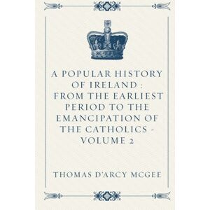 McGee, Thomas D'Arcy A Popular History of Ireland : from the Earliest Period to the Emancipation of the Catholics Volume 2 McGee, Thomas D'Arcy A Popular History of Ireland : from the Earliest Period to the Emancipation of the Catholics Volume 2