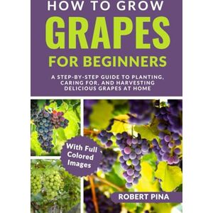Pina, Robert How To Grow Grapes For Beginners: A Step-by-Step Guide to Planting, Caring for, and Harvesting Delicious Grapes at Home (The Grower’s Handbook Series) Pina, Robert How To Grow Grapes For Beginners: A Step-by-Step Guide to Planting, Caring for, and Harvesting Delicious Grapes at Home (The Grower’s Handbook Series)