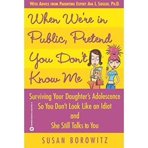 Borowitz, Susan When We're in Public, Pretend You Don't Know Me: Surviving Your Daughter's Adolescence So You Don't Look Like an Idiot and She Still Talks to You Borowitz, Susan When We're in Public, Pretend You Don't Know Me: Surviving Your Daughter's Adolescence So You Don't Look Like an Idiot and She Still Talks to You