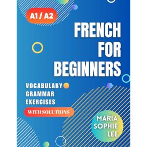 Lee French for Beginners Levels A1 and A2: A Comprehensive Guide to Mastering French for Beginners with Easy-to-Follow Lessons, Engaging Exercises, Detailed Solutions and much more to discover Lee French for Beginners Levels A1 and A2: A Comprehensive Guide to Mastering French for Beginners with Easy-to-Follow Lessons, Engaging Exercises, Detailed Solutions and much more to discover