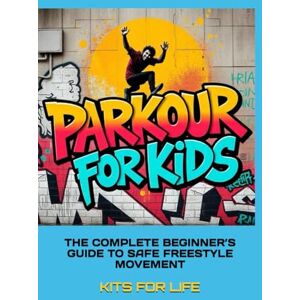 KITS FOR LIFE PARKOUR FOR KIDS: THE COMPLETE BEGINNER’S GUIDE TO SAFE FREESTYLE MOVEMENT KITS FOR LIFE PARKOUR FOR KIDS: THE COMPLETE BEGINNER’S GUIDE TO SAFE FREESTYLE MOVEMENT
