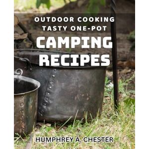 A Chester, Humphrey Outdoor Cooking: Tasty One-Pot Camping Recipes: Delicious Campfire Meals: Easy One-Pot Recipes for Outdoor Cooking A Chester, Humphrey Outdoor Cooking: Tasty One-Pot Camping Recipes: Delicious Campfire Meals: Easy One-Pot Recipes for Outdoor Cooking