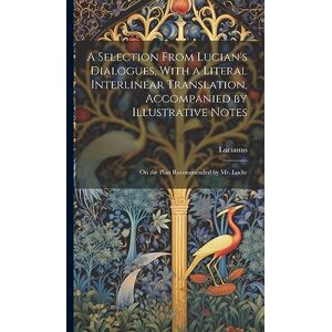 Lucianus A Selection From Lucian's Dialogues, With a Literal Interlinear Translation, Accompanied by Illustrative Notes: On the Plan Recommended by Mr. Locke Lucianus A Selection From Lucian's Dialogues, With a Literal Interlinear Translation, Accompanied by Illustrative Notes: On the Plan Recommended by Mr. Locke