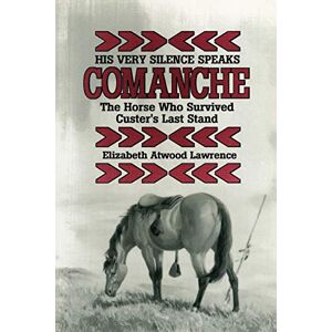 Lawrence, Elizabeth Atwood His Very Silence Speaks: Comanche The Horse Who Survived Custer's Last Stand Lawrence, Elizabeth Atwood His Very Silence Speaks: Comanche The Horse Who Survived Custer's Last Stand