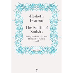 Pearson, Hesketh The Smith of Smiths: Being the Life, Wit and Humour of Sydney Smith Pearson, Hesketh The Smith of Smiths: Being the Life, Wit and Humour of Sydney Smith