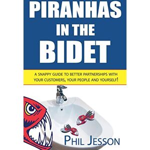 Jesson, Phil Piranhas in the Bidet: A Snappy Guide to Better Partnerships with Your Customers, Your People and Yourself! Jesson, Phil Piranhas in the Bidet: A Snappy Guide to Better Partnerships with Your Customers, Your People and Yourself!