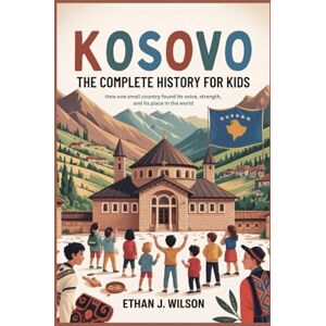 Wilson KOSOVO: The Complete History for Kids: How one small country found its voice, its strength, and its place in the world (Collections of books on the histories of different countries) Wilson KOSOVO: The Complete History for Kids: How one small country found its voice, its strength, and its place in the world (Collections of books on the histories of different countries)