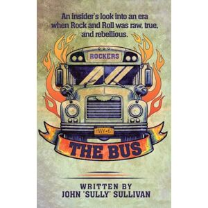 Sullivan, John Sully The Bus: An Insider's Look Into An Era When Rock And Roll Was Raw, True, And Rebellious Sullivan, John Sully The Bus: An Insider's Look Into An Era When Rock And Roll Was Raw, True, And Rebellious