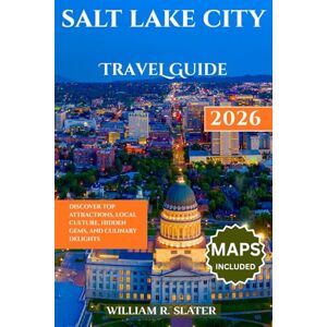 SLATER, WILLIAM R. SALT LAKE CITY TRAVEL GUIDE 2026: Discover Top Attractions, Local Culture, Hidden Gems, and Culinary Delights SLATER, WILLIAM R. SALT LAKE CITY TRAVEL GUIDE 2026: Discover Top Attractions, Local Culture, Hidden Gems, and Culinary Delights