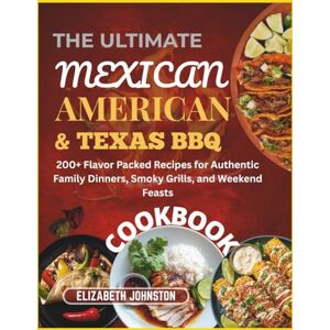 JOHNSTON, ELIZABETH The Ultimate Mexican American & Texas BBQ Cookbook: 200+ Flavor Packed Recipes for Authentic Family Dinners, Smoky Grills, and Weekend Feasts JOHNSTON, ELIZABETH The Ultimate Mexican American & Texas BBQ Cookbook: 200+ Flavor Packed Recipes for Authentic Family Dinners, Smoky Grills, and Weekend Feasts