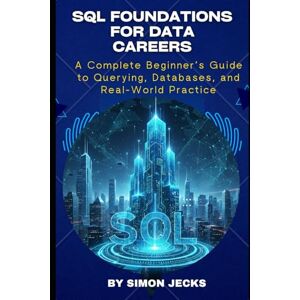 Jecks, Simon SQL FOUNDATIONS FOR DATA CAREERS: A Complete Beginner’s Guide to Querying, Databases, and Real-World Practice Jecks, Simon SQL FOUNDATIONS FOR DATA CAREERS: A Complete Beginner’s Guide to Querying, Databases, and Real-World Practice