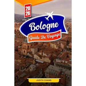 Chang, Judith BOLOGNE GUIDE DE VOYAGE 2026: Conseils essentiels, monuments historiques et délices culinaires à Bologne Chang, Judith BOLOGNE GUIDE DE VOYAGE 2026: Conseils essentiels, monuments historiques et délices culinaires à Bologne
