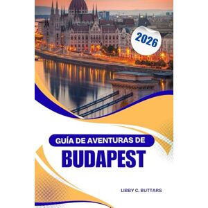 Buttars, Libby C. GUÍA DE AVENTURAS DE BUDAPEST 2026: Explorando castillos, cultura y vida nocturna en la capital europea del spa Buttars, Libby C. GUÍA DE AVENTURAS DE BUDAPEST 2026: Explorando castillos, cultura y vida nocturna en la capital europea del spa