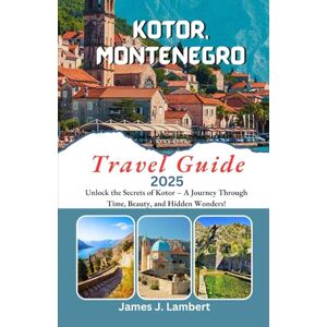 Lambert, James J. KOTOR, MONTENEGRO Travel Guide 2025: Unlock the Secrets of Kotor – A Journey Through Time, Beauty, and Hidden Wonders Lambert, James J. KOTOR, MONTENEGRO Travel Guide 2025: Unlock the Secrets of Kotor – A Journey Through Time, Beauty, and Hidden Wonders