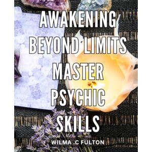 C Fulton, Wilma . Awakening Beyond Limits: Master Psychic Skills: Unleashing the Extraordinary: Amplify Your Psychic Abilities and Awaken Limitless Potential C Fulton, Wilma . Awakening Beyond Limits: Master Psychic Skills: Unleashing the Extraordinary: Amplify Your Psychic Abilities and Awaken Limitless Potential