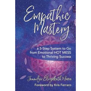 Moore, Jennifer Elizabeth Empathic Mastery: A 5-Step System to Go from Emotional Hot Mess to Thriving Success Moore, Jennifer Elizabeth Empathic Mastery: A 5-Step System to Go from Emotional Hot Mess to Thriving Success