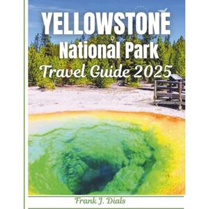 Dials, Frank J. Yellowstone National Park Travel Guide 2025: A Complete Visitor’s Guide to Planning, Exploring, and Experiencing the Wild Dials, Frank J. Yellowstone National Park Travel Guide 2025: A Complete Visitor’s Guide to Planning, Exploring, and Experiencing the Wild