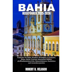 VELASCO, ROBERT B. BAHIA REISEFÜHRER 2025-2026: Entdecken Sie Bahia, Brasilien: Reiseführer zu Stränden, Kultur, Küche, Festivals, historischen Städten, ... Nachtleben und versteckten Juwelen VELASCO, ROBERT B. BAHIA REISEFÜHRER 2025-2026: Entdecken Sie Bahia, Brasilien: Reiseführer zu Stränden, Kultur, Küche, Festivals, historischen Städten, ... Nachtleben und versteckten Juwelen