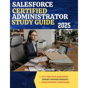 PUBLISHING, MAXIMUS SALESFORCE CERTIFIED ADMINISTRATOR STUDY GUIDE 2025: 235+ practice questions, expert answer insights, and exam-winning strategies PUBLISHING, MAXIMUS SALESFORCE CERTIFIED ADMINISTRATOR STUDY GUIDE 2025: 235+ practice questions, expert answer insights, and exam-winning strategies