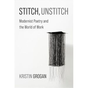Grogan, Kristin Stitch, Unstitch: Modernist Poetry and the World of Work (Modernist Latitudes) Grogan, Kristin Stitch, Unstitch: Modernist Poetry and the World of Work (Modernist Latitudes)