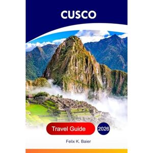 Baier, Felix K Cusco Travel Guide 2026: Explore Peru's Village, Historical Relics, Attractions, Culture, Cuisine, Hidden Gems and Adventures with Perfect Itinerary Baier, Felix K Cusco Travel Guide 2026: Explore Peru's Village, Historical Relics, Attractions, Culture, Cuisine, Hidden Gems and Adventures with Perfect Itinerary