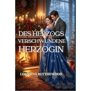 Blythewood, Leontine Des Herzogs verschwundene Herzogin: Eine winterliche Regency-Romanze über Erinnerung, Trauer und Heimkehr (Schneefall & Zweite Chancen) Blythewood, Leontine Des Herzogs verschwundene Herzogin: Eine winterliche Regency-Romanze über Erinnerung, Trauer und Heimkehr (Schneefall & Zweite Chancen)