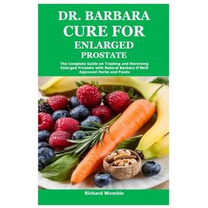Womble, Richard Dr. Barbara Cure for Enlarged Prostate: The Complete Guide on Treating and Reversing Enlarged Prostate with Natural Barbara O’Neill Approved Herbs and Foods Womble, Richard Dr. Barbara Cure for Enlarged Prostate: The Complete Guide on Treating and Reversing Enlarged Prostate with Natural Barbara O’Neill Approved Herbs and Foods