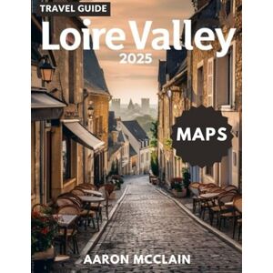 MCCLAIN, AARON LOIRE VALLEY TRAVEL GUIDE 2025: Discover the Heart of France Castles, Storied châteaux, Vineyards, Villages, Cultural richness, Cuisine, Maps, well known landmarks and treasures Hidden Gems” MCCLAIN, AARON LOIRE VALLEY TRAVEL GUIDE 2025: Discover the Heart of France Castles, Storied châteaux, Vineyards, Villages, Cultural richness, Cuisine, Maps, well known landmarks and treasures Hidden Gems”