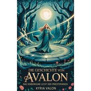 Valon, Kyria Die Geschichte von Avalon: Das verborgene Licht der Priesterinnen Valon, Kyria Die Geschichte von Avalon: Das verborgene Licht der Priesterinnen