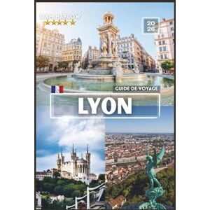 Harlow, Liam LYON Guide de voyage: Le compagnon complet de chaque explorateur avec des photos COULEUR, des conseils d'initiés et des itinéraires prêts à l'emploi pour un voyage inoubliable Harlow, Liam LYON Guide de voyage: Le compagnon complet de chaque explorateur avec des photos COULEUR, des conseils d'initiés et des itinéraires prêts à l'emploi pour un voyage inoubliable