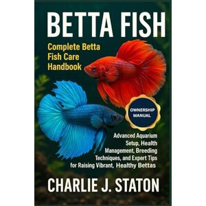 J. STATON, CHARLIE BETTA FISH: Complete Betta Fish Care Handbook Advanced Aquarium Setup, Health Management, Breeding Techniques, and Expert Tips for Raising Vibrant, Healthy Bettas J. STATON, CHARLIE BETTA FISH: Complete Betta Fish Care Handbook Advanced Aquarium Setup, Health Management, Breeding Techniques, and Expert Tips for Raising Vibrant, Healthy Bettas