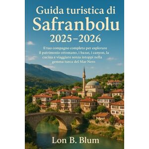 Blum, Lon B Guida turistica di Safranbolu 2025–2026: Il tuo compagno completo per esplorare il patrimonio ottomano, i bazar, i canyon, la cucina e viaggiare senza intoppi nella gemma turca del Mar Nero Blum, Lon B Guida turistica di Safranbolu 2025–2026: Il tuo compagno completo per esplorare il patrimonio ottomano, i bazar, i canyon, la cucina e viaggiare senza intoppi nella gemma turca del Mar Nero