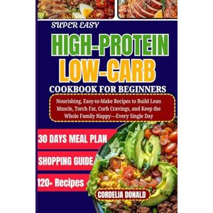 DONALD, CORDELIA SUPER EASY HIGH-PROTEIN LOW-CARB COOKBOOK FOR BEGINNERS: Nourishing, Easy-to-Make Recipes to Build Lean Muscle, Torch Fat, Curb Cravings, and Keep the Whole Family Happy—Every Single Day DONALD, CORDELIA SUPER EASY HIGH-PROTEIN LOW-CARB COOKBOOK FOR BEGINNERS: Nourishing, Easy-to-Make Recipes to Build Lean Muscle, Torch Fat, Curb Cravings, and Keep the Whole Family Happy—Every Single Day