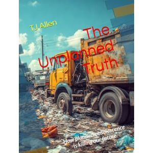 Allen, TJ The Unplanned Truth: How planned obsolescence is killing our future. Allen, TJ The Unplanned Truth: How planned obsolescence is killing our future.