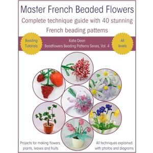 Dean, Katie Master French Beaded Flowers: Complete Technique Guide With 40 Stunning French Beading Patterns (Beadflowers Beading Patterns by Katie Dean) Dean, Katie Master French Beaded Flowers: Complete Technique Guide With 40 Stunning French Beading Patterns (Beadflowers Beading Patterns by Katie Dean)