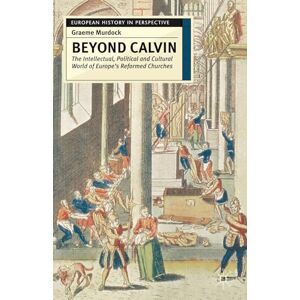 Murdock, Graeme Beyond Calvin: The Intellectual, Political and Cultural World of Europe's Reformed Churches, c. 1540-1620: 13 (European History in Perspective) Murdock, Graeme Beyond Calvin: The Intellectual, Political and Cultural World of Europe's Reformed Churches, c. 1540-1620: 13 (European History in Perspective)