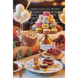 Beaulieu, Adrien L. Dolci Gelati, Petits Fours e Mignardises, Dolci delle Feste (160 Ricette): Dolcezze e Dessert Volume Sei Beaulieu, Adrien L. Dolci Gelati, Petits Fours e Mignardises, Dolci delle Feste (160 Ricette): Dolcezze e Dessert Volume Sei