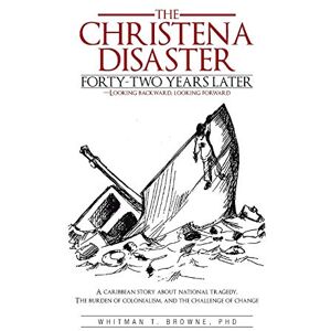 Browne, Whitman T. The Christena Disaster Forty-Two Years Later-Looking Backward, Looking Forward: A Caribbean Story about National Tragedy, the Burden of Colonialism, and the Challenge of Change Browne, Whitman T. The Christena Disaster Forty-Two Years Later-Looking Backward, Looking Forward: A Caribbean Story about National Tragedy, the Burden of Colonialism, and the Challenge of Change