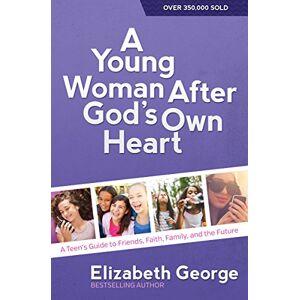 Elizabeth George A Young Woman After God's Own Heart: A Teen's Guide to Friends, Faith, Family, and the Future Elizabeth George A Young Woman After God's Own Heart: A Teen's Guide to Friends, Faith, Family, and the Future