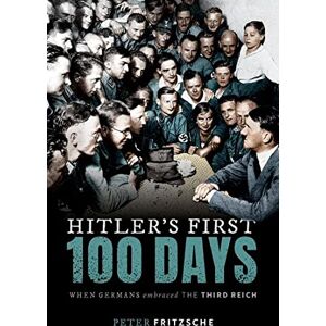 Fritzsche, Peter Hitler's First Hundred Days: When Germans Embraced the Third Reich Fritzsche, Peter Hitler's First Hundred Days: When Germans Embraced the Third Reich