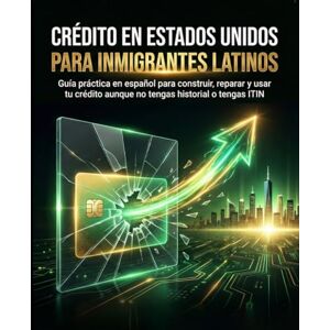 P, J G CRÉDITO EN ESTADOS UNIDOS PARA INMIGRANTES LATINOS: Guía práctica en español para construir, reparar y usar tu crédito aunque no tengas historial o tengas ITIN P, J G CRÉDITO EN ESTADOS UNIDOS PARA INMIGRANTES LATINOS: Guía práctica en español para construir, reparar y usar tu crédito aunque no tengas historial o tengas ITIN