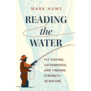 Hume, Mark Reading the Water: Fly Fishing, Fatherhood, and Finding Strength in Nature Hume, Mark Reading the Water: Fly Fishing, Fatherhood, and Finding Strength in Nature