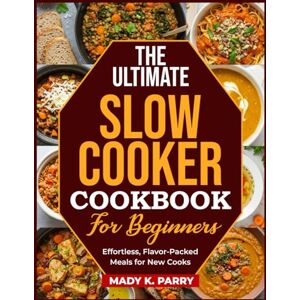 PARRY, MADY K. THE ULTIMATE SLOW COOKER COOKBOOK FOR BEGINNERS: Effortless, Flavor-Packed Meals for New Cooks PARRY, MADY K. THE ULTIMATE SLOW COOKER COOKBOOK FOR BEGINNERS: Effortless, Flavor-Packed Meals for New Cooks