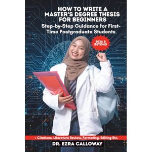CALLOWAY, DR. EZRA HOW TO WRITE A MASTER’S DEGREE THESIS FOR BEGINNERS: Step-by-Step Guidance for First-Time Postgraduate Students (Academic Thesis Made Easy) CALLOWAY, DR. EZRA HOW TO WRITE A MASTER’S DEGREE THESIS FOR BEGINNERS: Step-by-Step Guidance for First-Time Postgraduate Students (Academic Thesis Made Easy)